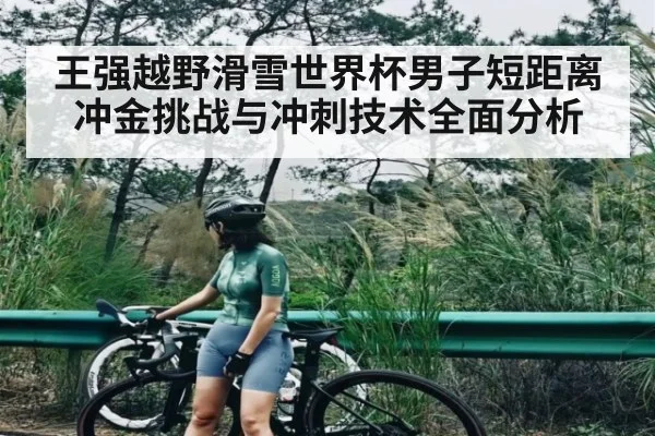 王强越野滑雪世界杯男子短距离冲金挑战与冲刺技术全面分析
