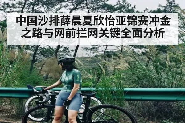 中国沙排薛晨夏欣怡亚锦赛冲金之路与网前拦网关键全面分析