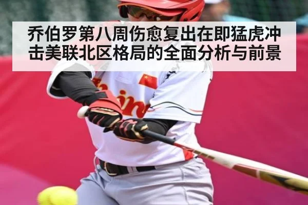 乔伯罗第八周伤愈复出在即猛虎冲击美联北区格局的全面分析与前景