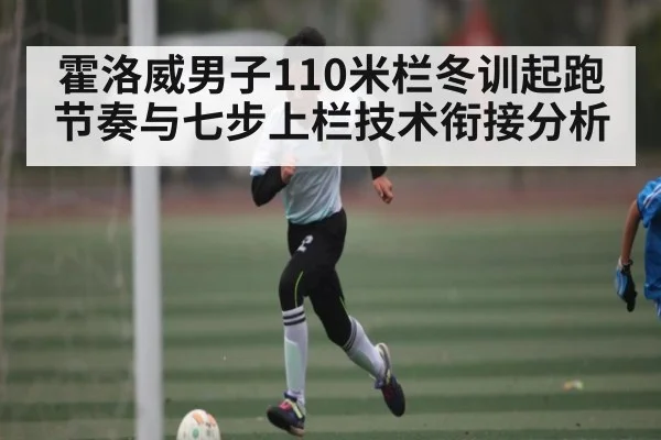 霍洛威男子110米栏冬训起跑节奏与七步上栏技术衔接分析 - kaiyun